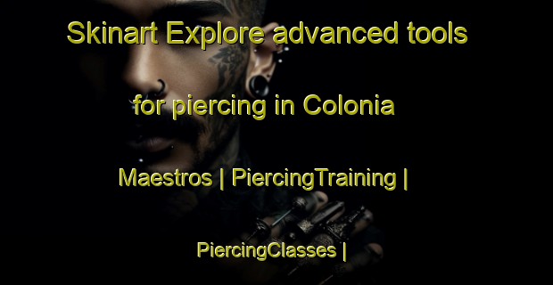 Skinart Explore advanced tools for piercing in Colonia Maestros | PiercingTraining | PiercingClasses | SkinartTraining-Mexico